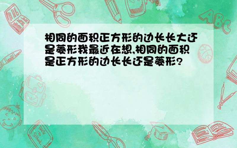 相同的面积正方形的边长长大还是菱形我最近在想,相同的面积是正方形的边长长还是菱形?