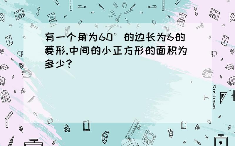 有一个角为60°的边长为6的菱形.中间的小正方形的面积为多少?