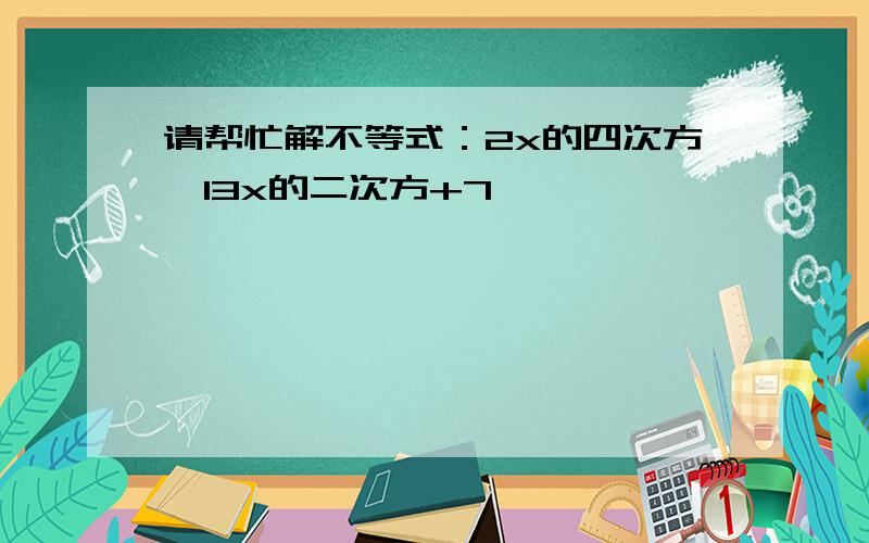 请帮忙解不等式：2x的四次方＜13x的二次方+7