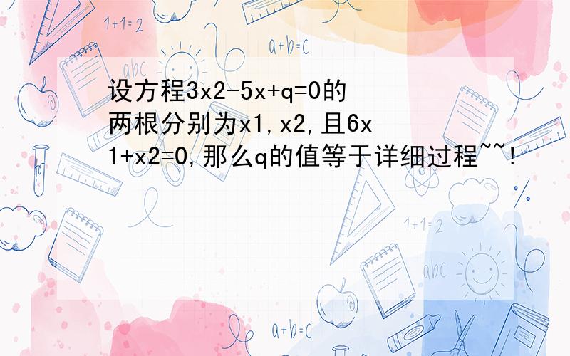 设方程3x2-5x+q=0的两根分别为x1,x2,且6x1+x2=0,那么q的值等于详细过程~~!