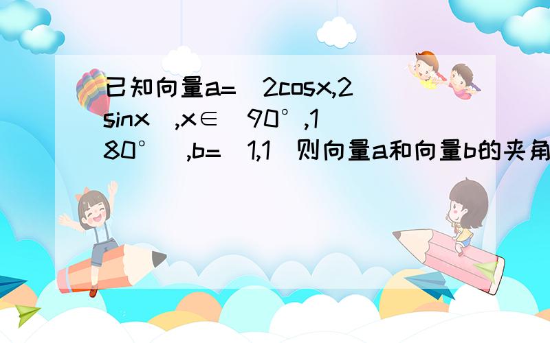 已知向量a=(2cosx,2sinx),x∈(90°,180°),b=(1,1)则向量a和向量b的夹角是多少?