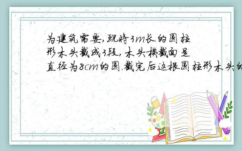 为建筑需要,现将3m长的圆柱形木头截成3段,木头横截面是直径为8cm的圆.截完后这根圆柱形木头的表面积增加了多少?单位不同哦..单位哦