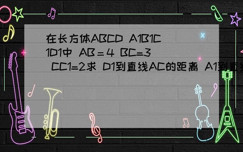 在长方体ABCD A1B1C1D1中 AB＝4 BC=3 CC1=2求 D1到直线AC的距离 A1到直线BC的距离 A1到C的距离 D到A1C1的距离