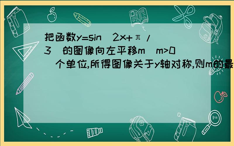 把函数y=sin(2x+π/3）的图像向左平移m(m>0)个单位,所得图像关于y轴对称,则m的最小值是多少?          求过程,谢谢