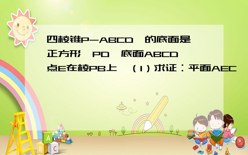 四棱锥P-ABCD,的底面是正方形,PD⊥底面ABCD,点E在棱PB上,（1）求证：平面AEC⊥平面PDB（2）若E为PB中点,棱PC（不包括端点）上是否存在点F,使得DF‖平面AEC,若存在,找出点F的位置,若不存在,说明理