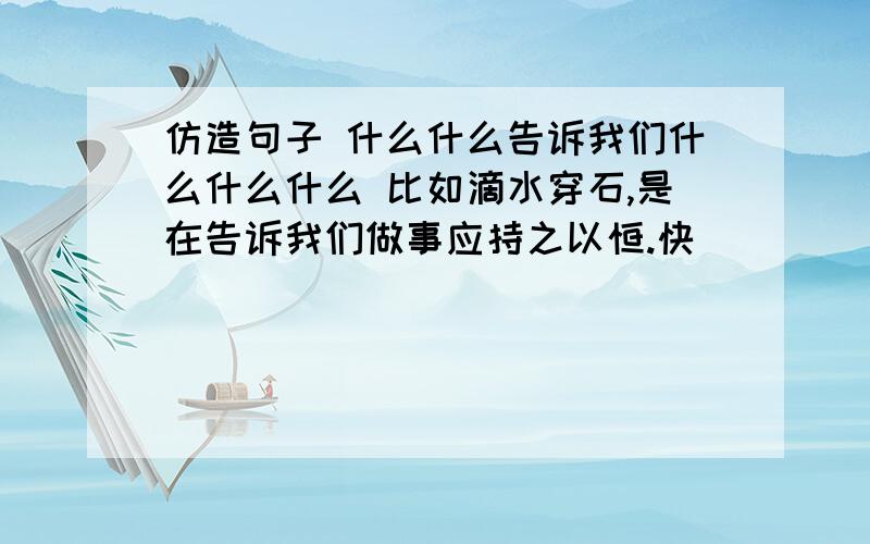 仿造句子 什么什么告诉我们什么什么什么 比如滴水穿石,是在告诉我们做事应持之以恒.快