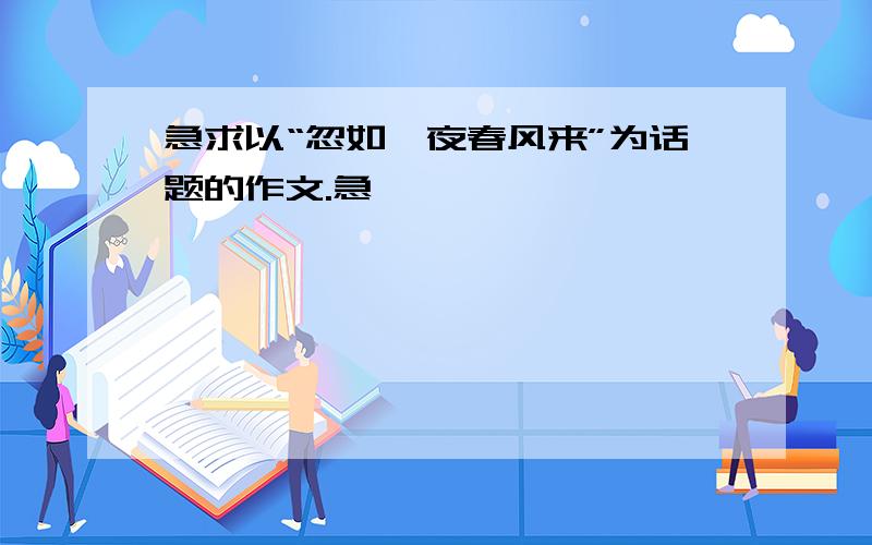 急求以“忽如一夜春风来”为话题的作文.急…