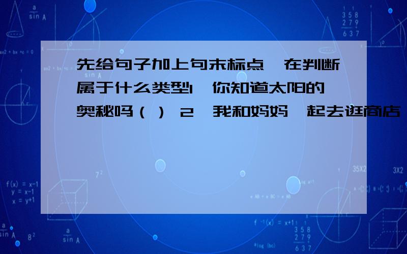 先给句子加上句末标点,在判断属于什么类型1、你知道太阳的奥秘吗（） 2、我和妈妈一起去逛商店（）3、今天好冷啊（）   4、不许闯红灯（）