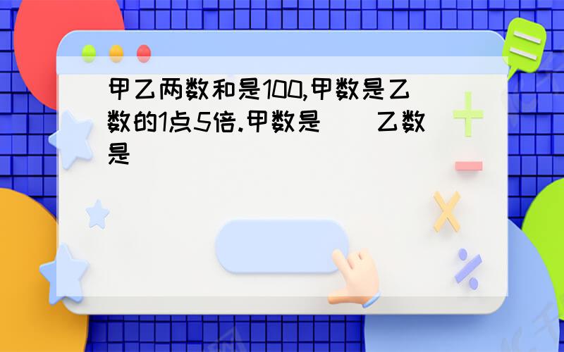 甲乙两数和是100,甲数是乙数的1点5倍.甲数是（）乙数是（）