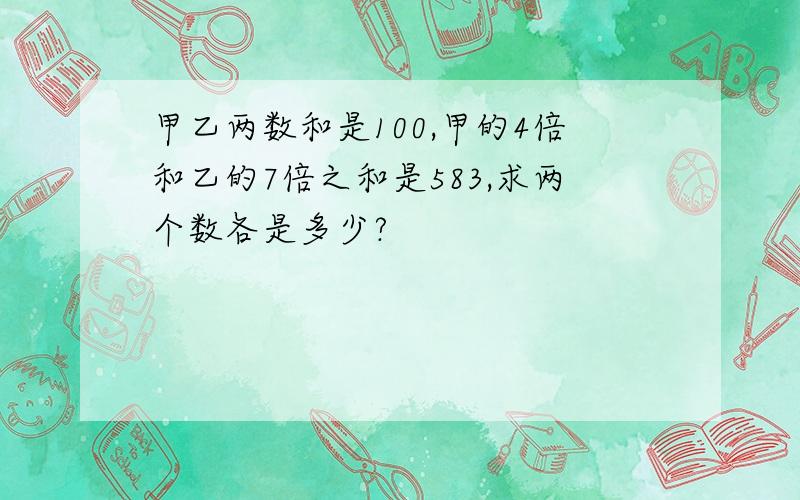 甲乙两数和是100,甲的4倍和乙的7倍之和是583,求两个数各是多少?