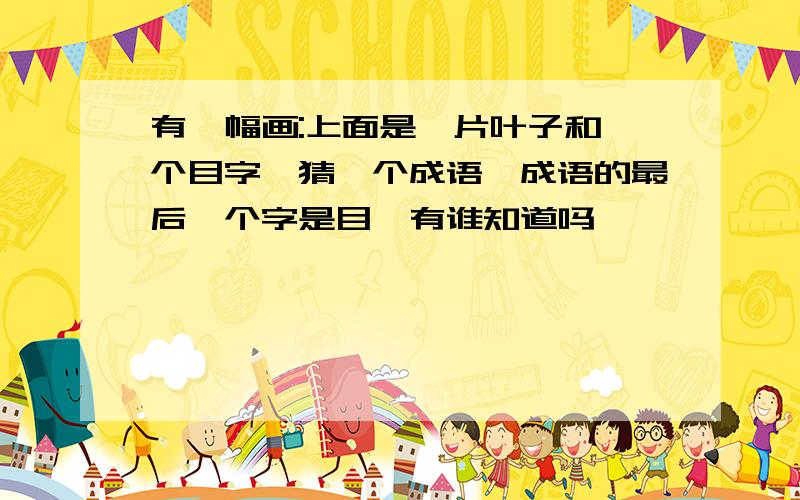 有一幅画:上面是一片叶子和一个目字,猜一个成语,成语的最后一个字是目,有谁知道吗