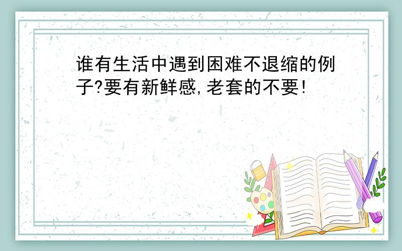 谁有生活中遇到困难不退缩的例子?要有新鲜感,老套的不要!