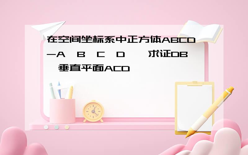 在空间坐标系中正方体ABCD-A′B′C′D′,求证DB′垂直平面ACD′