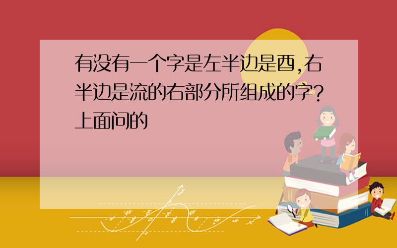 有没有一个字是左半边是酉,右半边是流的右部分所组成的字?上面问的