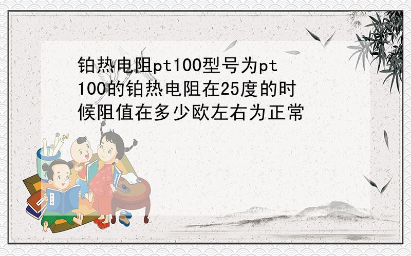 铂热电阻pt100型号为pt100的铂热电阻在25度的时候阻值在多少欧左右为正常