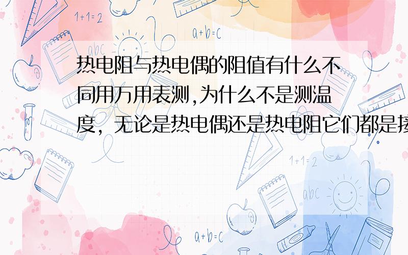 热电阻与热电偶的阻值有什么不同用万用表测,为什么不是测温度，无论是热电偶还是热电阻它们都是接在温控表上的，用万用表测量它，（没有装在温控表上的静态阻值）有什么不同？为什