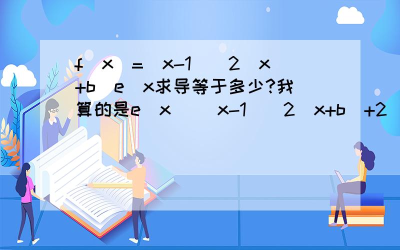 f(x)=(x-1)^2(x+b)e^x求导等于多少?我算的是e^x[ (x-1)^2(x+b)+2(x-1)(x+b)],百度知道有人的回答是e^x[ (x-1)^2(x+b)+2(x-1)(x+b)+(x-1)^2],到底谁的是对的?