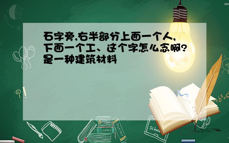 石字旁,右半部分上面一个人,下面一个工、这个字怎么念啊?是一种建筑材料