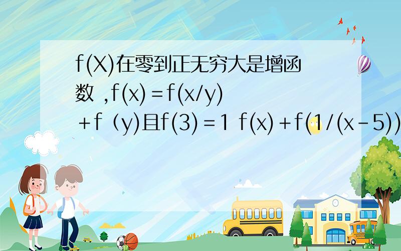 f(X)在零到正无穷大是增函数 ,f(x)＝f(x/y)＋f（y)且f(3)＝1 f(x)＋f(1/(x-5))≤2 求X得取值范围