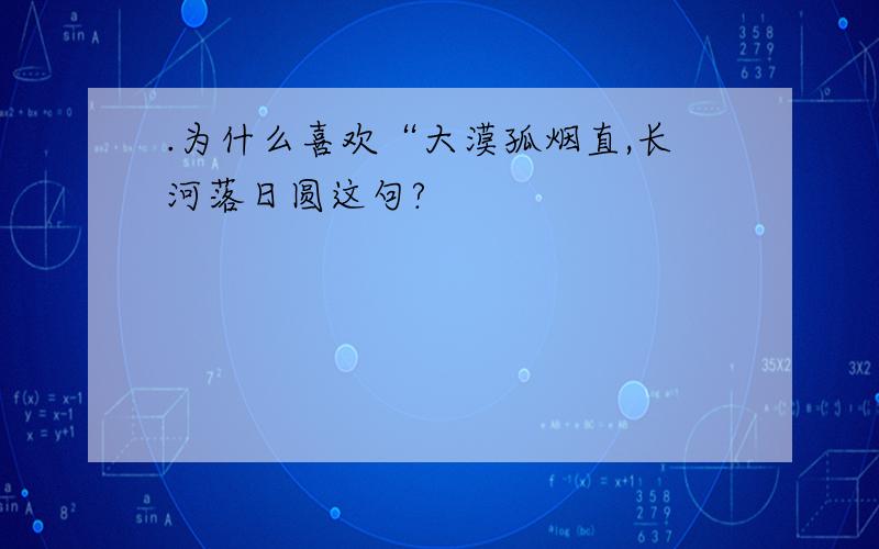 .为什么喜欢“大漠孤烟直,长河落日圆这句?