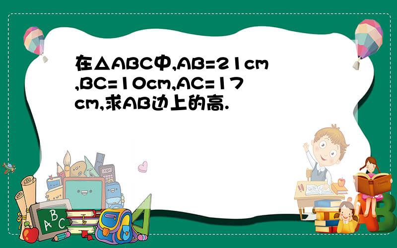 在△ABC中,AB=21cm,BC=10cm,AC=17cm,求AB边上的高.