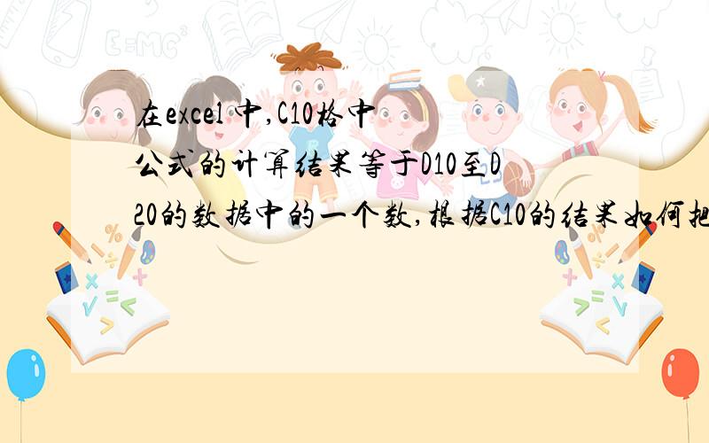 在excel 中,C10格中公式的计算结果等于D10至D20的数据中的一个数,根据C10的结果如何把D10至D20所对应的如何把D10至D20所对应的E10至E20的数据运用到其他公式中进行计算?如D12为1.6 E12为0.7856 ,当C10