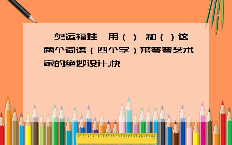 《奥运福娃》用（） 和（）这两个词语（四个字）来夸夸艺术家的绝妙设计.快