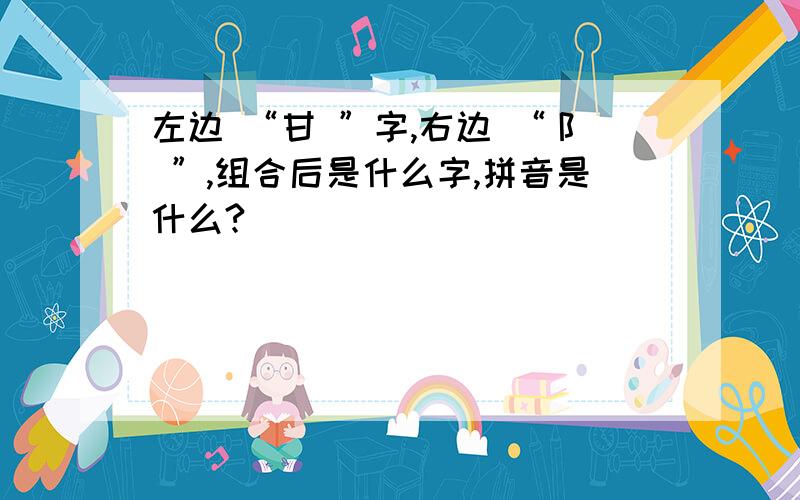 左边 “甘 ”字,右边 “阝 ”,组合后是什么字,拼音是什么?