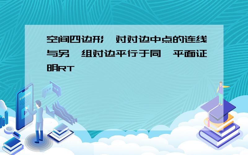 空间四边形一对对边中点的连线与另一组对边平行于同一平面证明RT