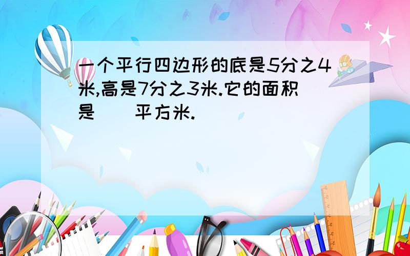 一个平行四边形的底是5分之4米,高是7分之3米.它的面积是()平方米.