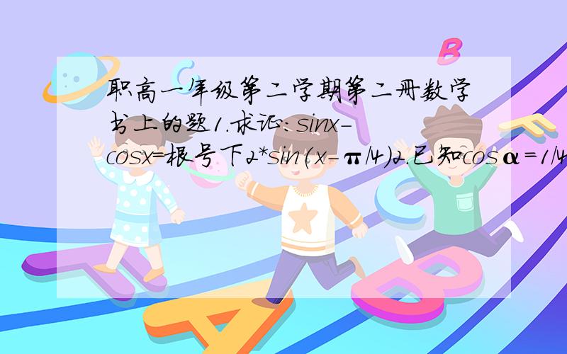 职高一年级第二学期第二册数学书上的题1.求证:sinx-cosx=根号下2*sin(x-π/4)2.已知cosα=1/4,α∈（3π/2,2π）,求sin2α和cos2α的值3.已知tanα,tan（-β）是方程x^2-6x-5=0的两个实数根,求证sin（α-β）=cos（