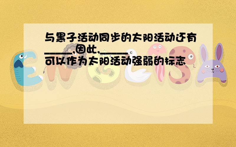 与黑子活动同步的太阳活动还有_____,因此,_____可以作为太阳活动强弱的标志