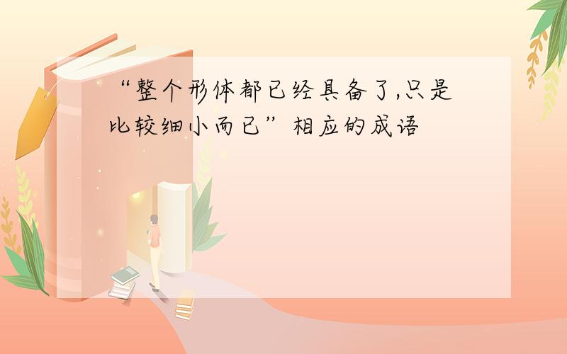 “整个形体都已经具备了,只是比较细小而已”相应的成语