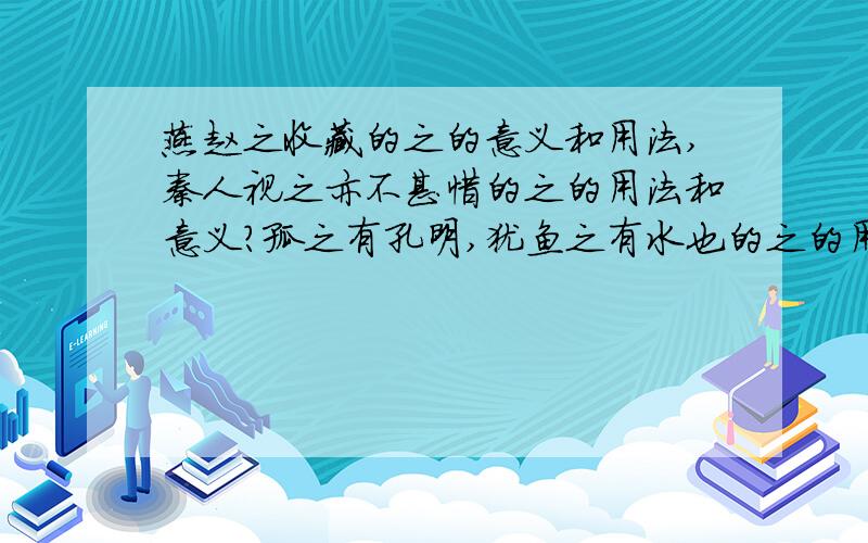 燕赵之收藏的之的意义和用法,秦人视之亦不甚惜的之的用法和意义?孤之有孔明,犹鱼之有水也的之的用法...燕赵之收藏的之的意义和用法,秦人视之亦不甚惜的之的用法和意义?孤之有孔明,犹