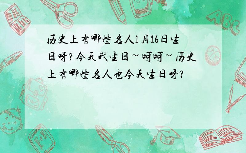 历史上有哪些名人1月16日生日呀?今天我生日~呵呵~历史上有哪些名人也今天生日呀?