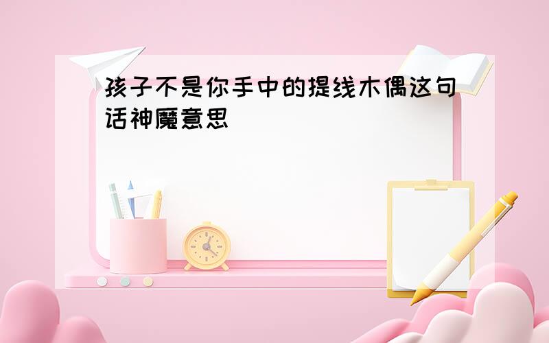 孩子不是你手中的提线木偶这句话神魔意思