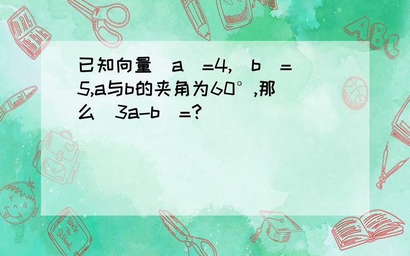 已知向量|a|=4,|b|=5,a与b的夹角为60°,那么|3a-b|=?