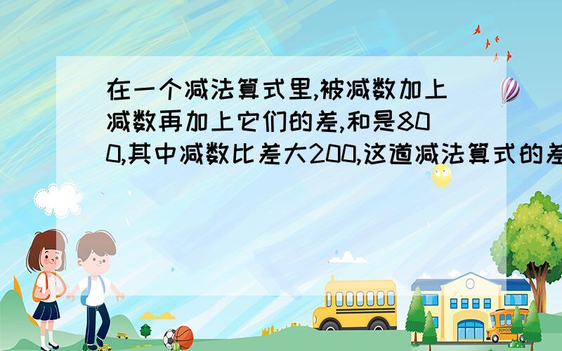 在一个减法算式里,被减数加上减数再加上它们的差,和是800,其中减数比差大200,这道减法算式的差是多少