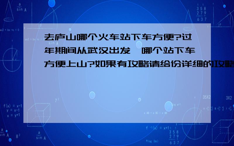 去庐山哪个火车站下车方便?过年期间从武汉出发,哪个站下车方便上山?如果有攻略请给份详细的攻略.包括山上第吃住行等.谢谢!