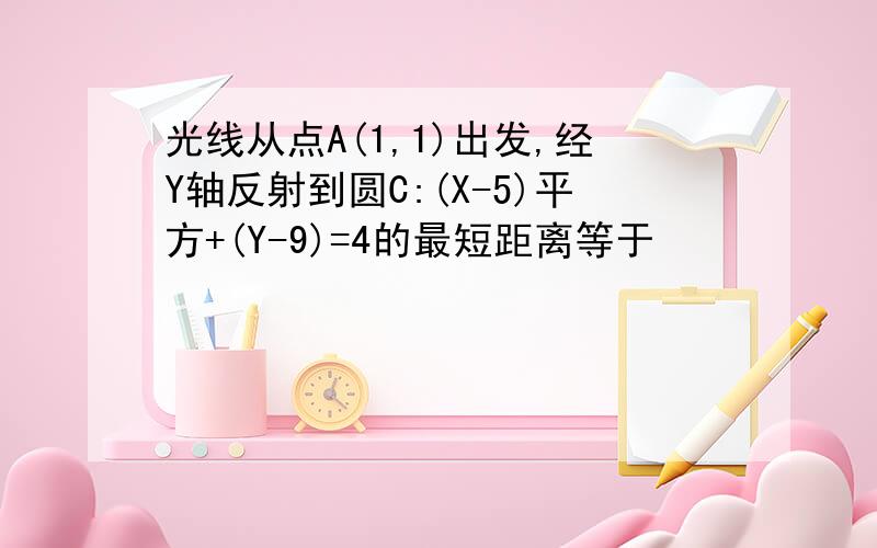 光线从点A(1,1)出发,经Y轴反射到圆C:(X-5)平方+(Y-9)=4的最短距离等于