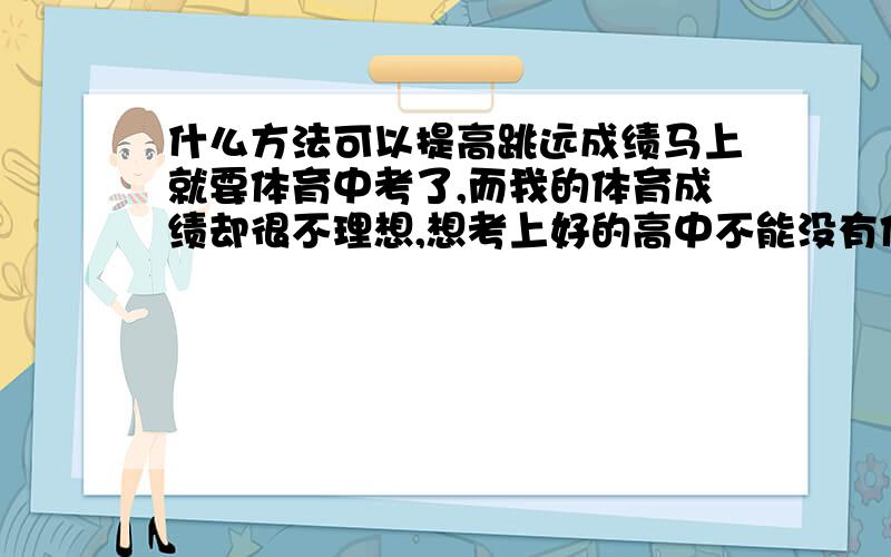 什么方法可以提高跳远成绩马上就要体育中考了,而我的体育成绩却很不理想,想考上好的高中不能没有体育的好成绩,希望大家能帮助我找到一些提高体能,强化训练的好方法,以下是我的基本