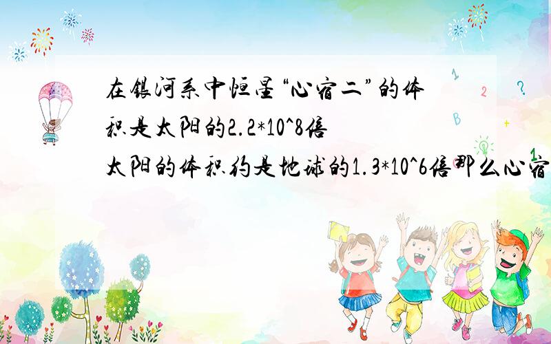 在银河系中恒星“心宿二”的体积是太阳的2.2*10^8倍太阳的体积约是地球的1.3*10^6倍那么心宿二的体积是地球的多少倍?