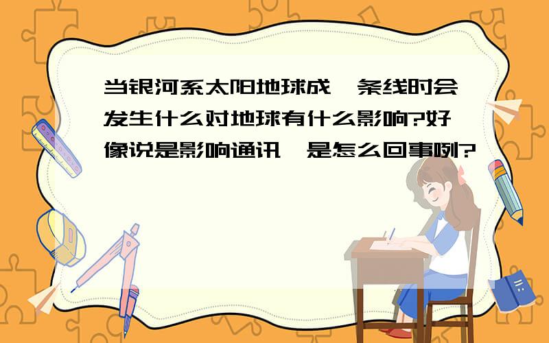 当银河系太阳地球成一条线时会发生什么对地球有什么影响?好像说是影响通讯,是怎么回事咧?