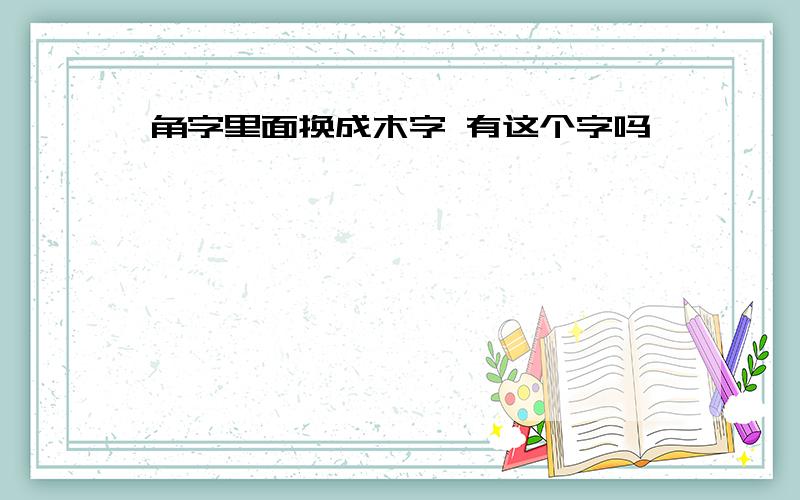 角字里面换成木字 有这个字吗