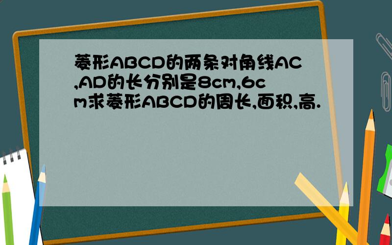 菱形ABCD的两条对角线AC,AD的长分别是8cm,6cm求菱形ABCD的周长,面积,高.