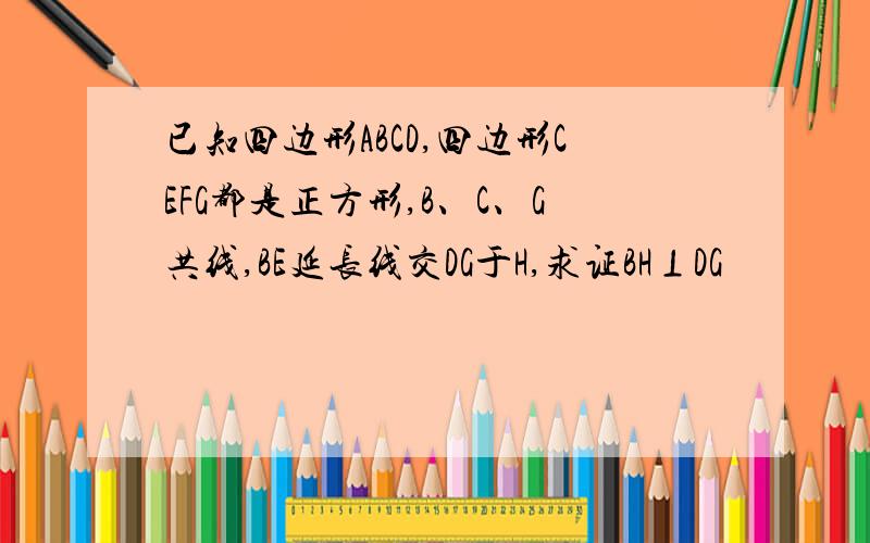 已知四边形ABCD,四边形CEFG都是正方形,B、C、G共线,BE延长线交DG于H,求证BH⊥DG