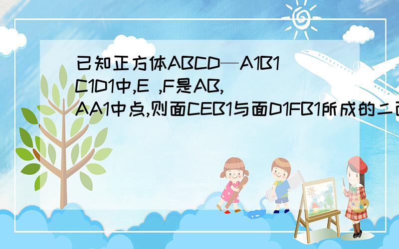 已知正方体ABCD—A1B1C1D1中,E ,F是AB,AA1中点,则面CEB1与面D1FB1所成的二面角的平面角的正弦值是