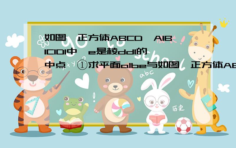 如图,正方体ABCD—A1B1C1D1中,e是棱dd1的中点,①求平面a1be与如图,正方体ABCD—A1B1C1D1中,e是棱dd1的中点,①求平面a1be与平面abcd所成二面角的正切值②p是侧面cdd1c1上的一动点,且b1p//平面a1be,求直线b1