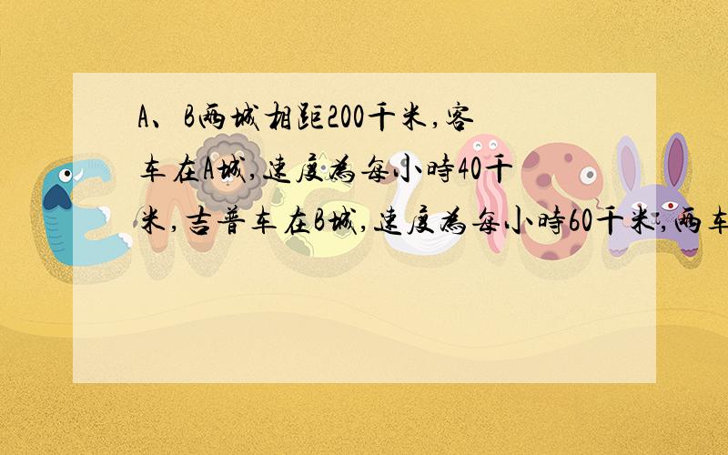 A、B两城相距200千米,客车在A城,速度为每小时40千米,吉普车在B城,速度为每小时60千米,两车同时相向而行,问经过多少小时相遇?急现在就要答案啊