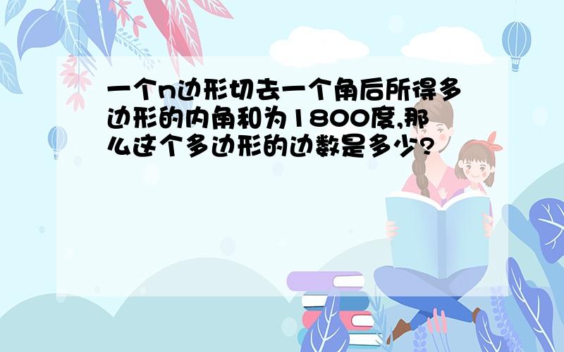 一个n边形切去一个角后所得多边形的内角和为1800度,那么这个多边形的边数是多少?